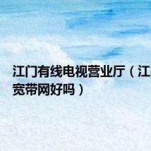 江门有线电视营业厅(江门有线宽带网好吗)