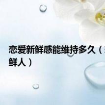 恋爱新鲜感能维持多久（恋爱新鲜人）