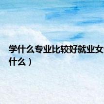 学什么专业比较好就业女生（学什么）