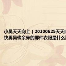 小吴天天向上(20100625天天向上上面快男吴俊余穿的那件衣服是什么牌子的)