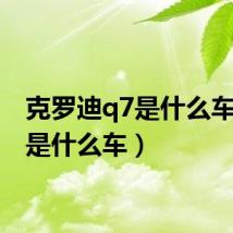 克罗迪q7是什么车(q7是什么车)