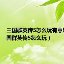 三国群英传5怎么玩有意思(三国群英传5怎么玩)