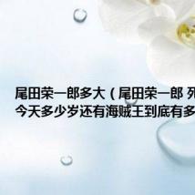 尾田荣一郎多大(尾田荣一郎 死了没有今天多少岁还有海贼王到底有多少集)