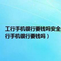 工行手机银行要钱吗安全吗(工行手机银行要钱吗)
