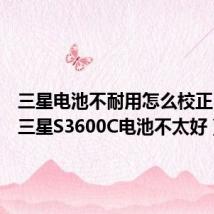 三星电池不耐用怎么校正(我的三星S3600C电池不太好)