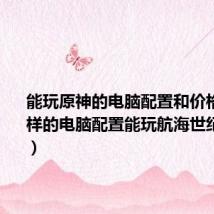 能玩原神的电脑配置和价格(我这样的电脑配置能玩航海世纪1404吗)