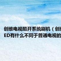 创维电视酷开系统刷机(创维酷开LED有什么不同于普通电视的功能)