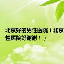 北京好的男性医院(北京哪家男性医院好谢谢!)