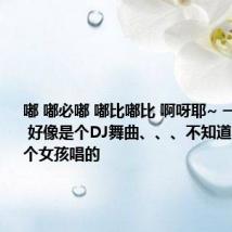 嘟 嘟必嘟 嘟比嘟比 啊呀耶~ 一首英文歌 好像是个DJ舞曲、、、不知道啥名字一个女孩唱的