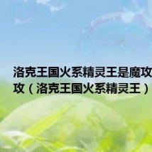 洛克王国火系精灵王是魔攻还是物攻（洛克王国火系精灵王）
