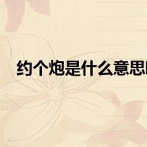 约个炮是什么意思啊