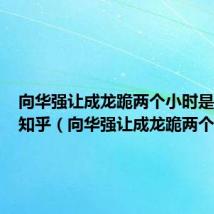 向华强让成龙跪两个小时是真的吗知乎(向华强让成龙跪两个小时)