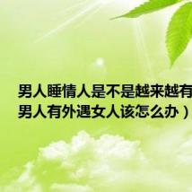 男人睡情人是不是越来越有感情(男人有外遇女人该怎么办)