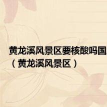 黄龙溪风景区要核酸吗国庆期间(黄龙溪风景区)