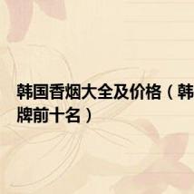 韩国香烟大全及价格(韩国烟品牌前十名)