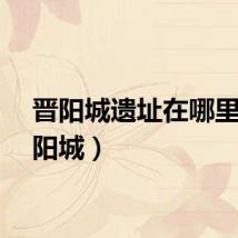 晋阳城遗址在哪里（晋阳城）