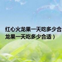 红心火龙果一天吃多少合适(火龙果一天吃多少合适)