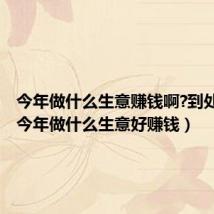 今年做什么生意赚钱啊?到处疫情(今年做什么生意好赚钱)