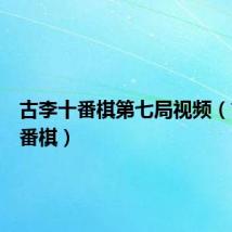 古李十番棋第七局视频（古李十番棋）