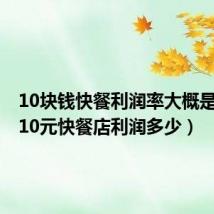 10块钱快餐利润率大概是多少(10元快餐店利润多少)