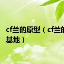 cf兰的原型(cf兰的秘密基地)