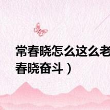 常春晓怎么这么老(常春晓奋斗)