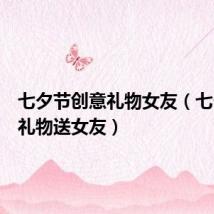 七夕节创意礼物女友(七夕创意礼物送女友)