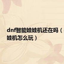 dnf智能娃娃机还在吗(dnf娃娃机怎么玩)