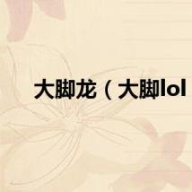 大脚龙（大脚lol）