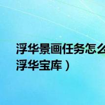 浮华景画任务怎么做（浮华宝库）