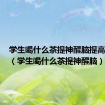学生喝什么茶提神醒脑提高记忆力(学生喝什么茶提神醒脑)