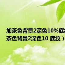 加茶色背景2深色10%底纹(加茶色背景2深色10 底纹)