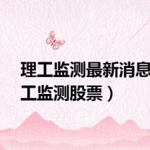 理工监测最新消息（理工监测股票）