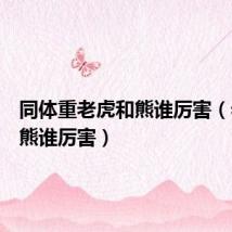 同体重老虎和熊谁厉害(老虎和熊谁厉害)
