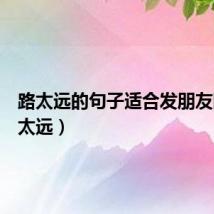 路太远的句子适合发朋友圈（路太远）