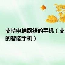 支持电信网络的手机(支持电信的智能手机)