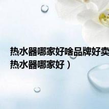 热水器哪家好啥品牌好卖的好(热水器哪家好)