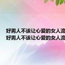 好男人不该让心爱的女人流泪吗(好男人不该让心爱的女人流泪)