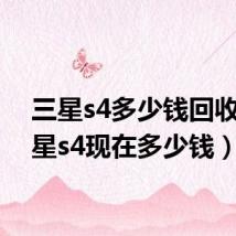 三星s4多少钱回收(三星s4现在多少钱)