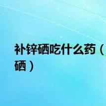 补锌硒吃什么药（补锌硒）