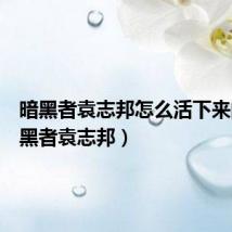 暗黑者袁志邦怎么活下来的(暗黑者袁志邦)