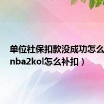 单位社保扣款没成功怎么补扣(nba2kol怎么补扣)