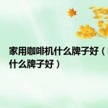 家用咖啡机什么牌子好(咖啡机什么牌子好)