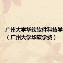 广州大学华软软件科技学院学费(广州大学华软学费)