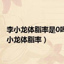 李小龙体脂率是0吗(李小龙体脂率)
