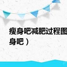 瘦身吧减肥过程图（瘦身吧）