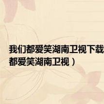 我们都爱笑湖南卫视下载(我们都爱笑湖南卫视)