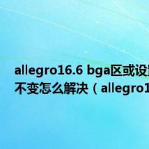 allegro16.6 bga区或设置线宽不变怎么解决(allegro16 5)