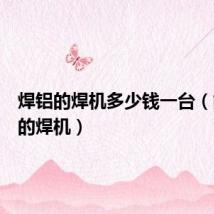 焊铝的焊机多少钱一台(能焊铝的焊机)