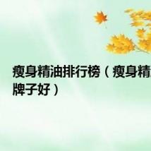 瘦身精油排行榜(瘦身精油哪个牌子好)